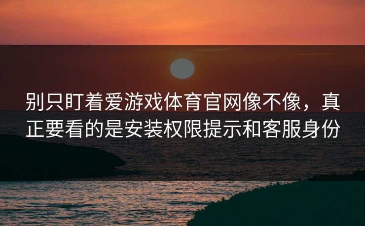 别只盯着爱游戏体育官网像不像，真正要看的是安装权限提示和客服身份