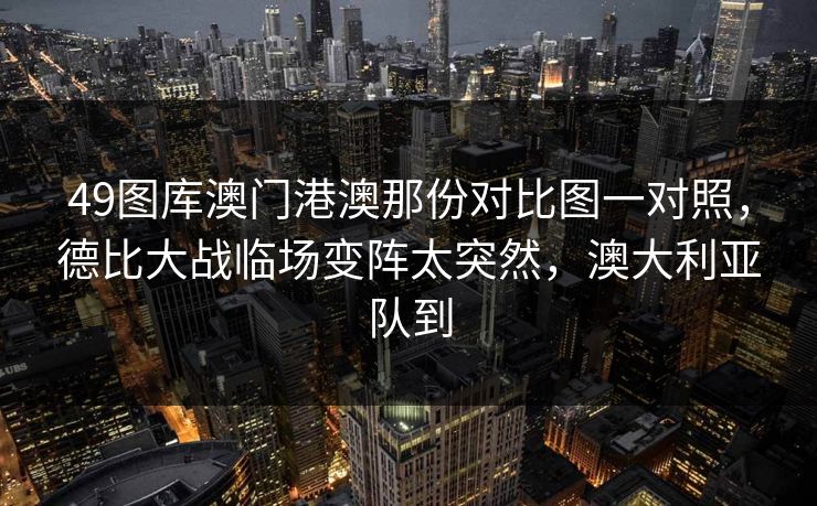49图库澳门港澳那份对比图一对照，德比大战临场变阵太突然，澳大利亚队到