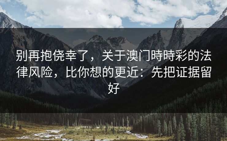 别再抱侥幸了，关于澳门時時彩的法律风险，比你想的更近：先把证据留好