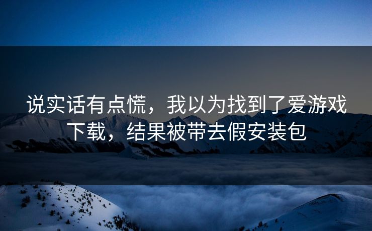 说实话有点慌，我以为找到了爱游戏下载，结果被带去假安装包