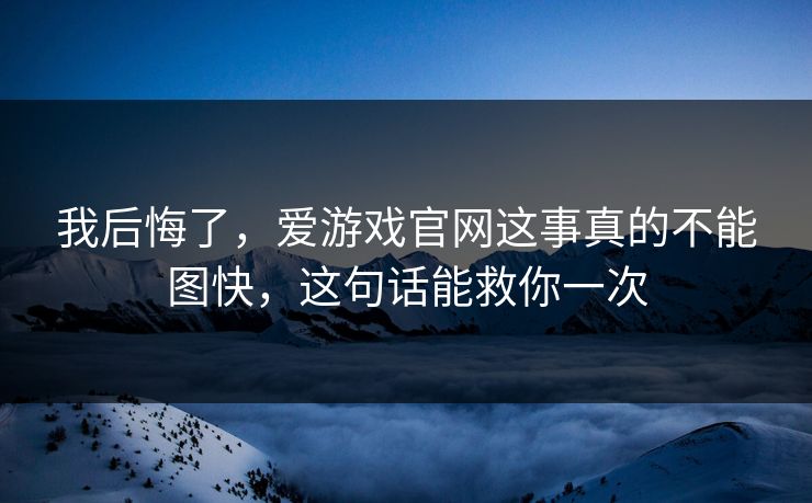 我后悔了，爱游戏官网这事真的不能图快，这句话能救你一次