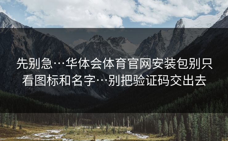 先别急…华体会体育官网安装包别只看图标和名字…别把验证码交出去