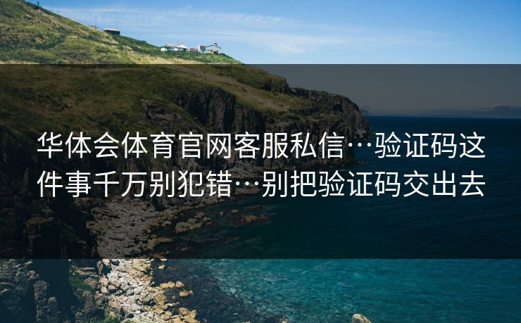 华体会体育官网客服私信…验证码这件事千万别犯错…别把验证码交出去