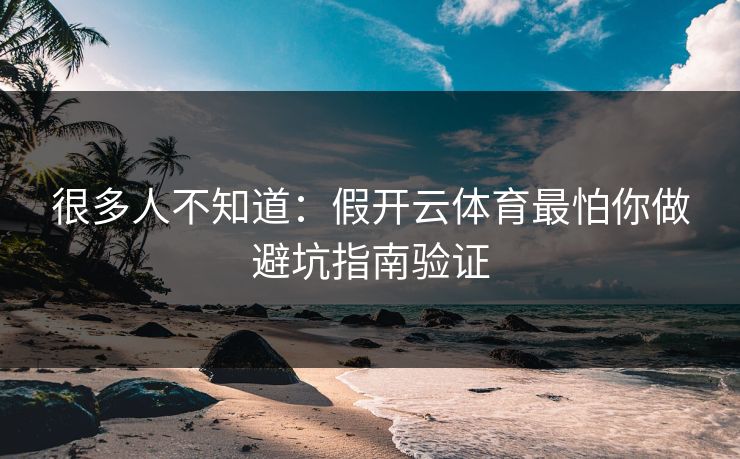 很多人不知道：假开云体育最怕你做避坑指南验证