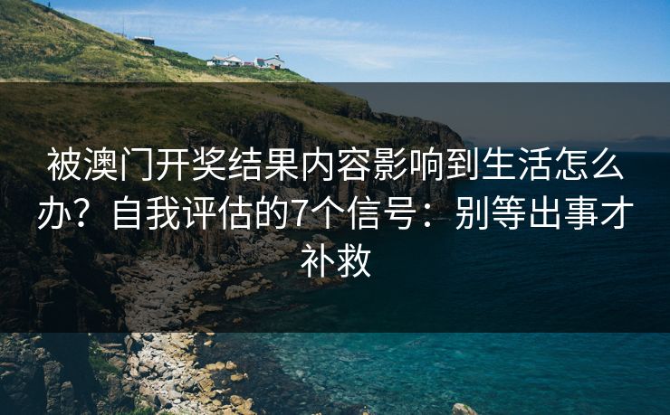 被澳门开奖结果内容影响到生活怎么办？自我评估的7个信号：别等出事才补救