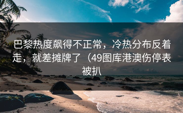 巴黎热度飙得不正常，冷热分布反着走，就差摊牌了（49图库港澳伤停表被扒