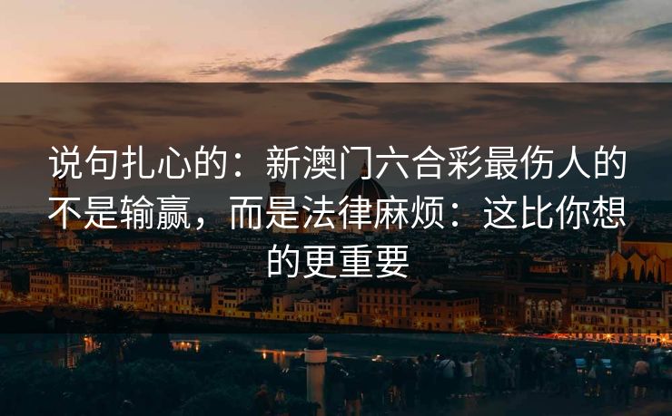 说句扎心的：新澳门六合彩最伤人的不是输赢，而是法律麻烦：这比你想的更重要