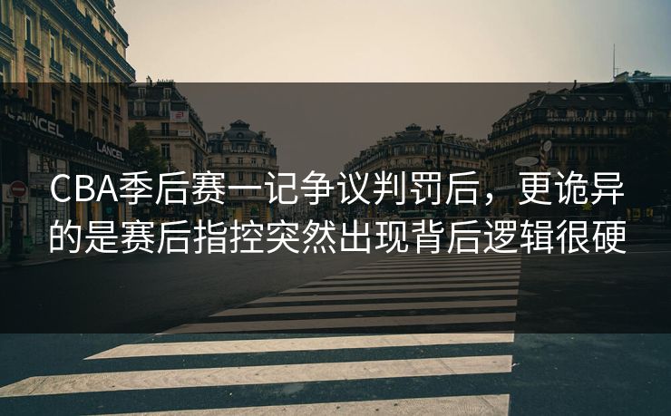 CBA季后赛一记争议判罚后，更诡异的是赛后指控突然出现背后逻辑很硬