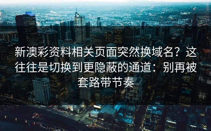 新澳彩资料相关页面突然换域名？这往往是切换到更隐蔽的通道：别再被套路带节奏