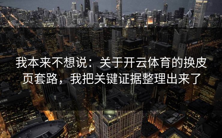 我本来不想说：关于开云体育的换皮页套路，我把关键证据整理出来了