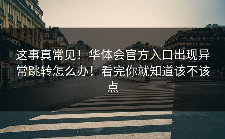 这事真常见！华体会官方入口出现异常跳转怎么办！看完你就知道该不该点