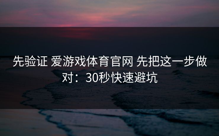 先验证 爱游戏体育官网 先把这一步做对：30秒快速避坑