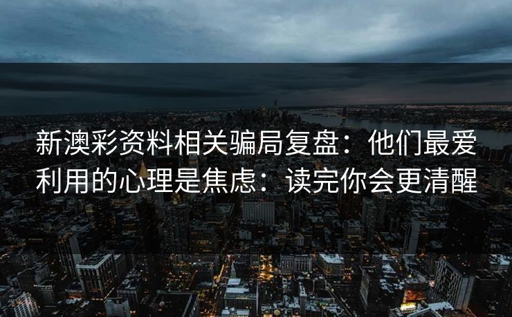 新澳彩资料相关骗局复盘：他们最爱利用的心理是焦虑：读完你会更清醒