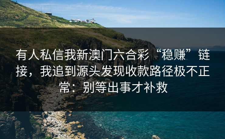 有人私信我新澳门六合彩“稳赚”链接，我追到源头发现收款路径极不正常：别等出事才补救