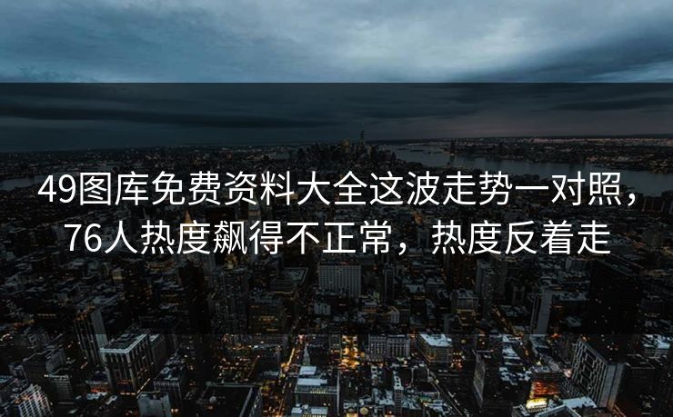 49图库免费资料大全这波走势一对照，76人热度飙得不正常，热度反着走