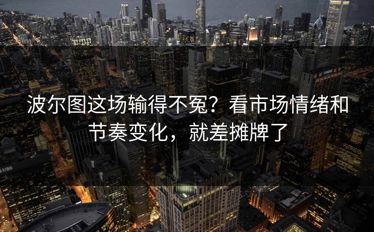 波尔图这场输得不冤？看市场情绪和节奏变化，就差摊牌了