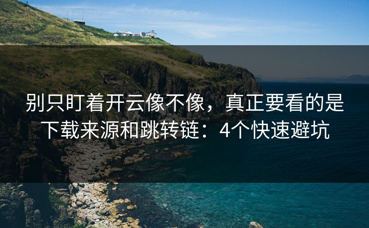 别只盯着开云像不像，真正要看的是下载来源和跳转链：4个快速避坑