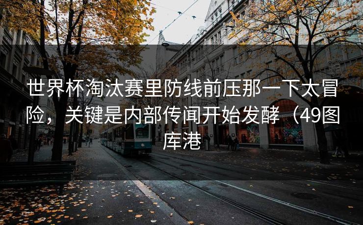 世界杯淘汰赛里防线前压那一下太冒险，关键是内部传闻开始发酵（49图库港