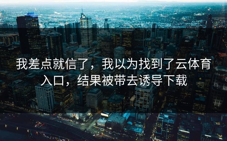 我差点就信了，我以为找到了云体育入口，结果被带去诱导下载