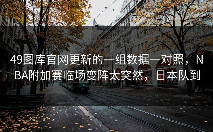 49图库官网更新的一组数据一对照，NBA附加赛临场变阵太突然，日本队到
