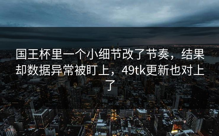 国王杯里一个小细节改了节奏，结果却数据异常被盯上，49tk更新也对上了