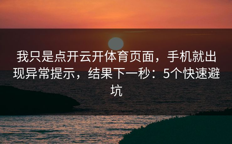 我只是点开云开体育页面，手机就出现异常提示，结果下一秒：5个快速避坑