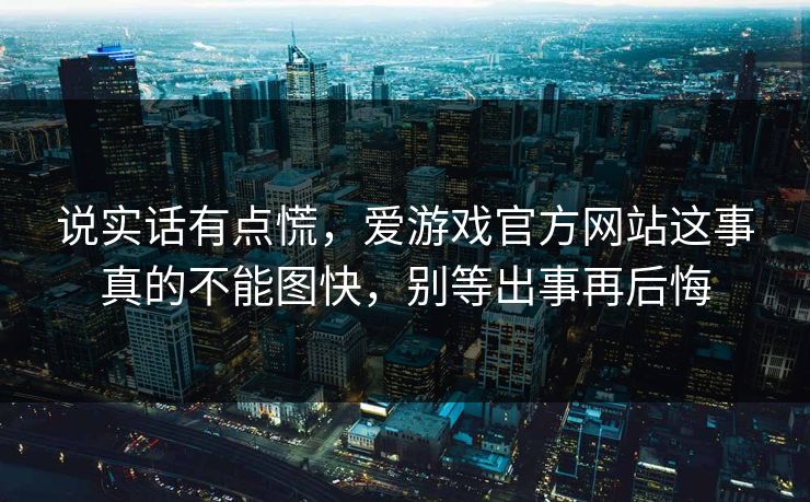 说实话有点慌，爱游戏官方网站这事真的不能图快，别等出事再后悔