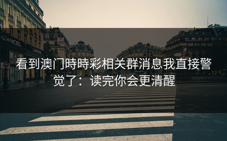 看到澳门時時彩相关群消息我直接警觉了：读完你会更清醒