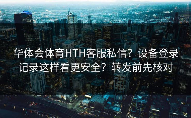 华体会体育HTH客服私信？设备登录记录这样看更安全？转发前先核对