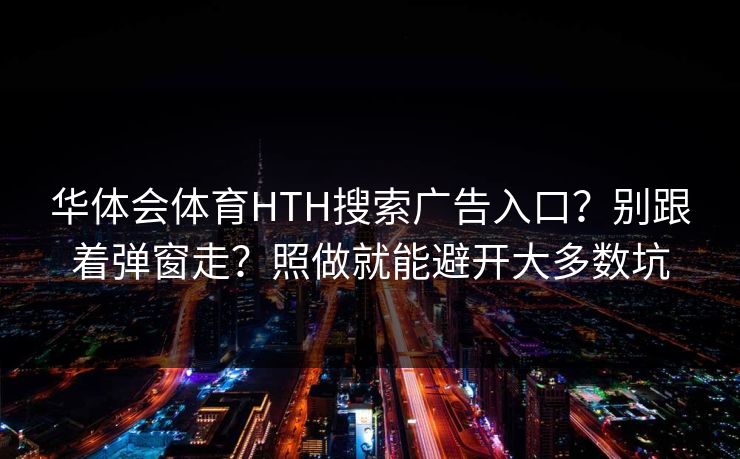 华体会体育HTH搜索广告入口？别跟着弹窗走？照做就能避开大多数坑