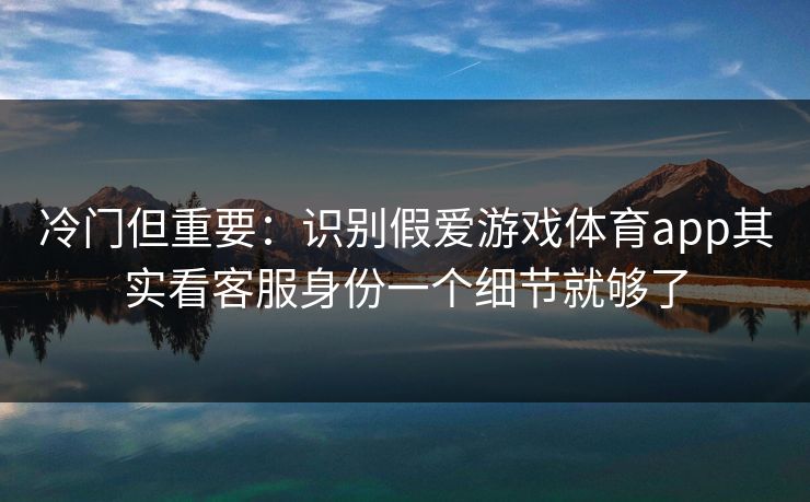冷门但重要：识别假爱游戏体育app其实看客服身份一个细节就够了