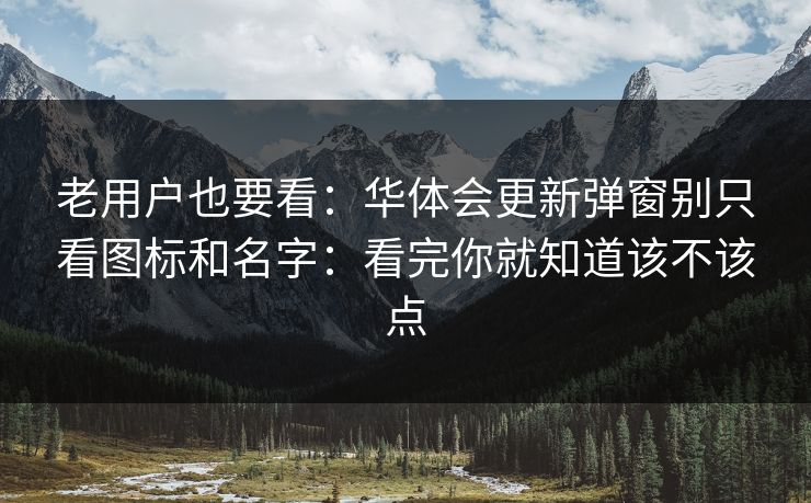 老用户也要看：华体会更新弹窗别只看图标和名字：看完你就知道该不该点