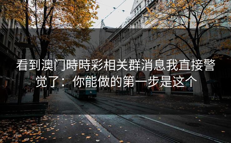 看到澳门時時彩相关群消息我直接警觉了：你能做的第一步是这个