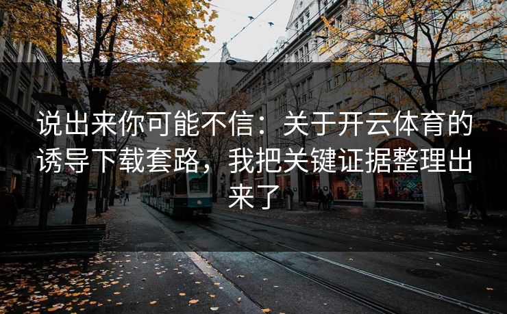 说出来你可能不信：关于开云体育的诱导下载套路，我把关键证据整理出来了