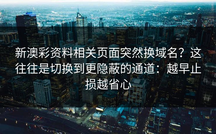新澳彩资料相关页面突然换域名？这往往是切换到更隐蔽的通道：越早止损越省心