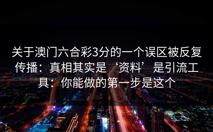 关于澳门六合彩3分的一个误区被反复传播：真相其实是‘资料’是引流工具：你能做的第一步是这个