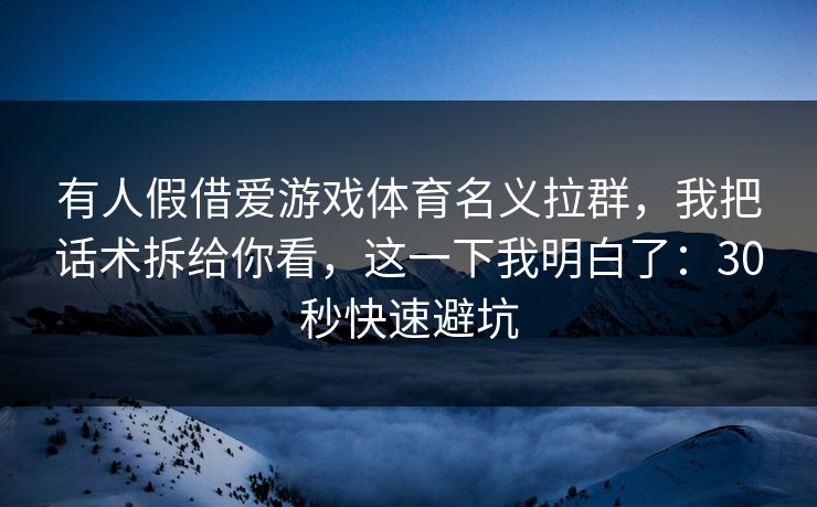 有人假借爱游戏体育名义拉群，我把话术拆给你看，这一下我明白了：30秒快速避坑