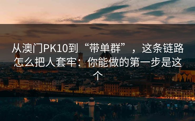 从澳门PK10到“带单群”，这条链路怎么把人套牢：你能做的第一步是这个