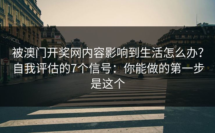 被澳门开奖网内容影响到生活怎么办？自我评估的7个信号：你能做的第一步是这个