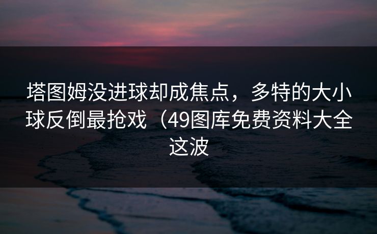 塔图姆没进球却成焦点，多特的大小球反倒最抢戏（49图库免费资料大全这波
