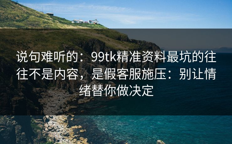 说句难听的：99tk精准资料最坑的往往不是内容，是假客服施压：别让情绪替你做决定