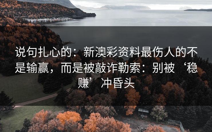 说句扎心的：新澳彩资料最伤人的不是输赢，而是被敲诈勒索：别被‘稳赚’冲昏头