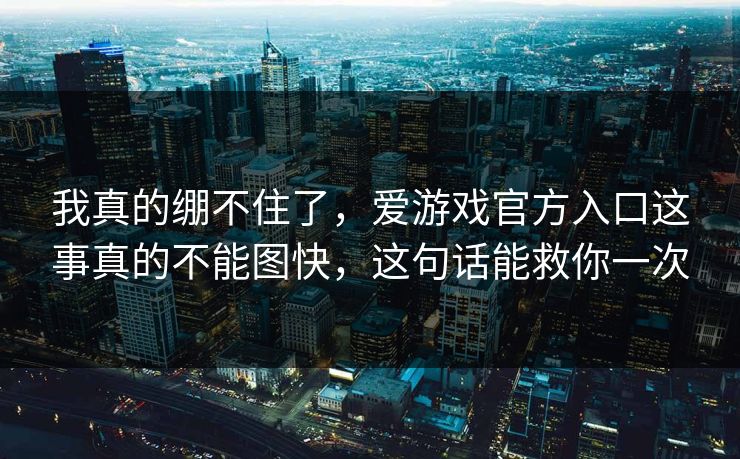 我真的绷不住了，爱游戏官方入口这事真的不能图快，这句话能救你一次