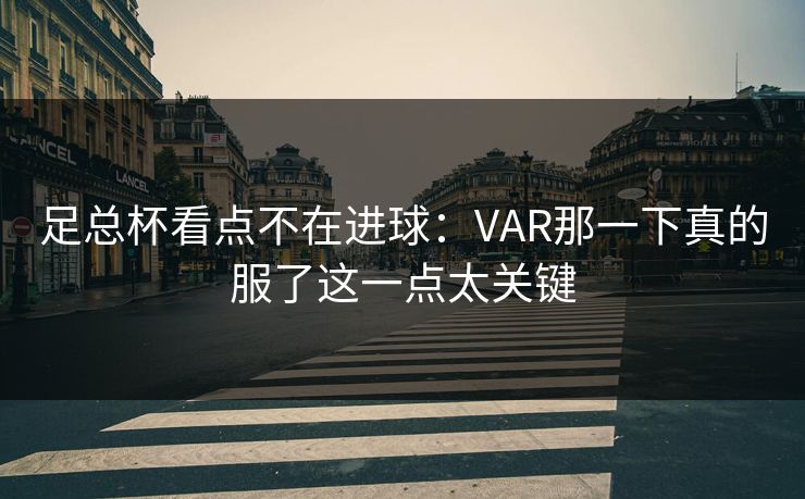 足总杯看点不在进球：VAR那一下真的服了这一点太关键