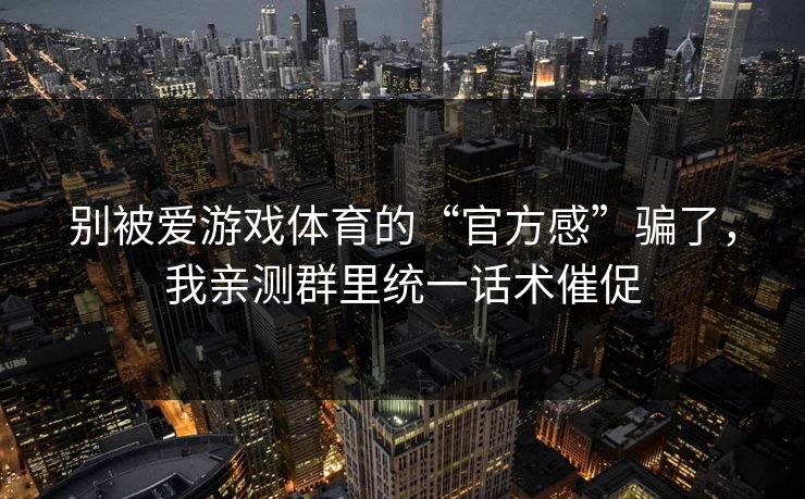 别被爱游戏体育的“官方感”骗了，我亲测群里统一话术催促