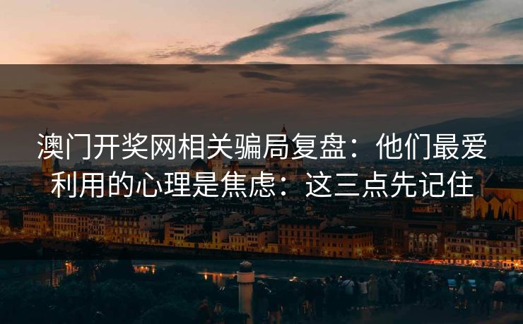 澳门开奖网相关骗局复盘：他们最爱利用的心理是焦虑：这三点先记住