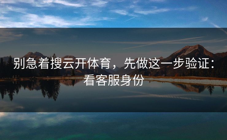 别急着搜云开体育，先做这一步验证：看客服身份