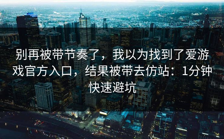 别再被带节奏了，我以为找到了爱游戏官方入口，结果被带去仿站：1分钟快速避坑
