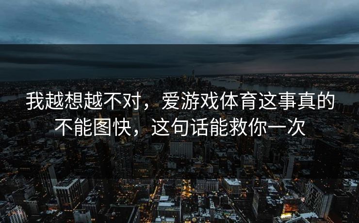 我越想越不对，爱游戏体育这事真的不能图快，这句话能救你一次