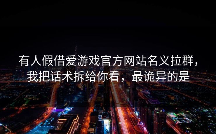 有人假借爱游戏官方网站名义拉群，我把话术拆给你看，最诡异的是